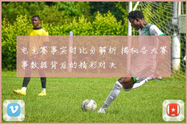 电竞赛事实时比分解析 揭秘各大赛事数据背后的精彩对决