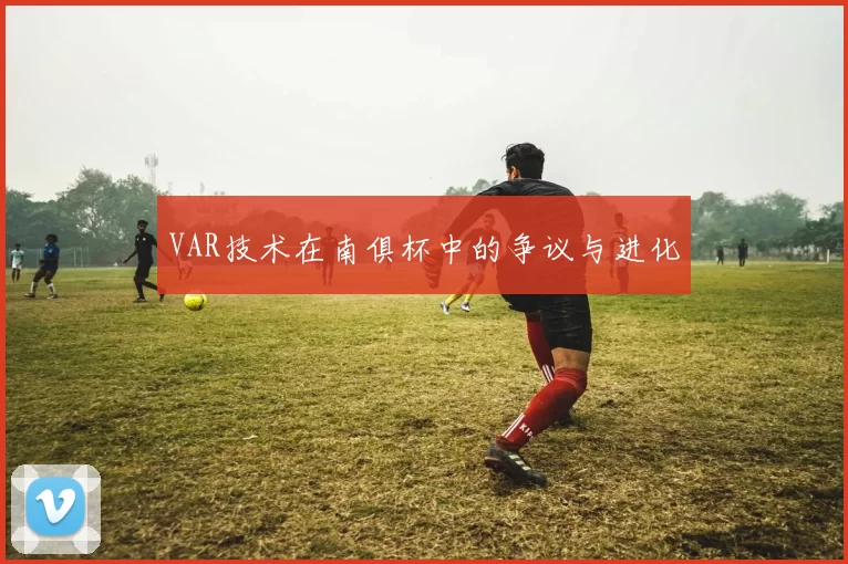VAR技术在南俱杯中的争议与进化