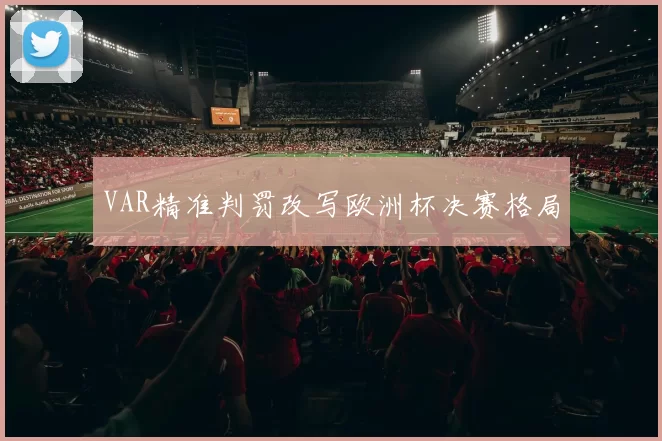 VAR精准判罚改写欧洲杯决赛格局