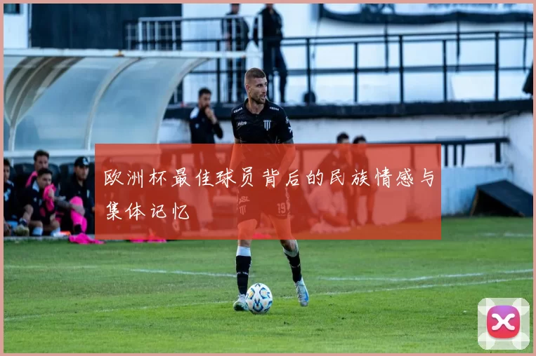 欧洲杯最佳球员背后的民族情感与集体记忆