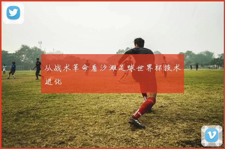 从战术革命看沙滩足球世界杯技术进化