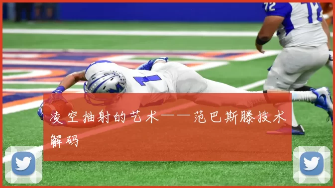 凌空抽射的艺术——范巴斯滕技术解码