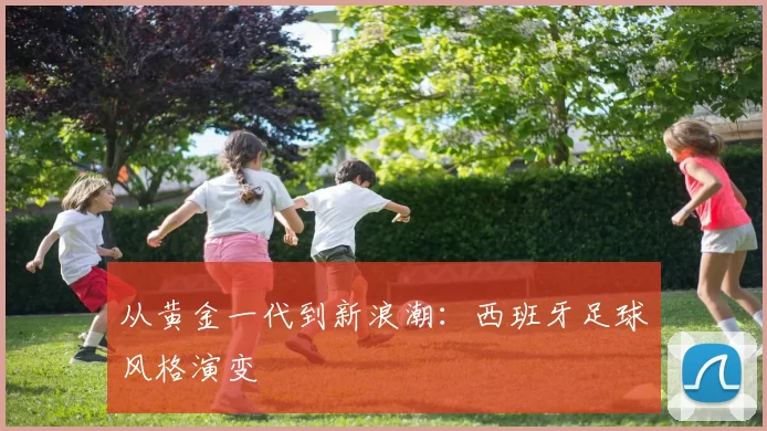 从黄金一代到新浪潮：西班牙足球风格演变