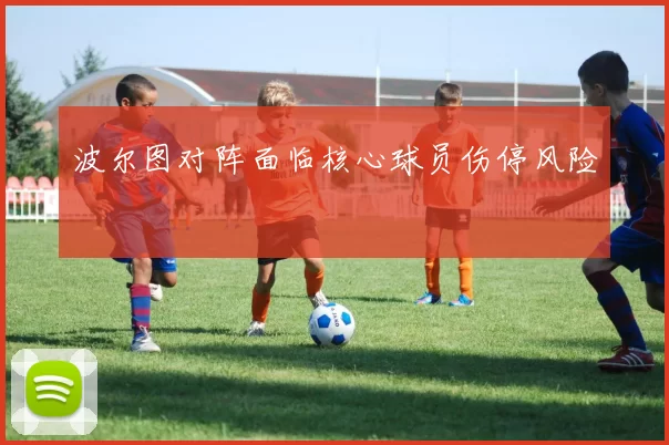 波尔图对阵面临核心球员伤停风险