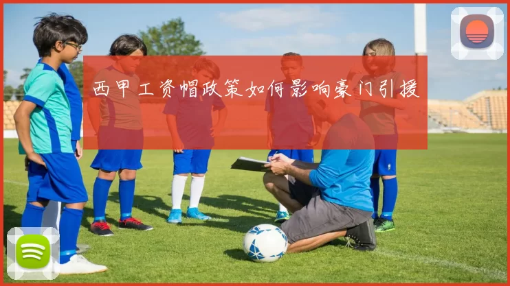 西甲工资帽政策如何影响豪门引援