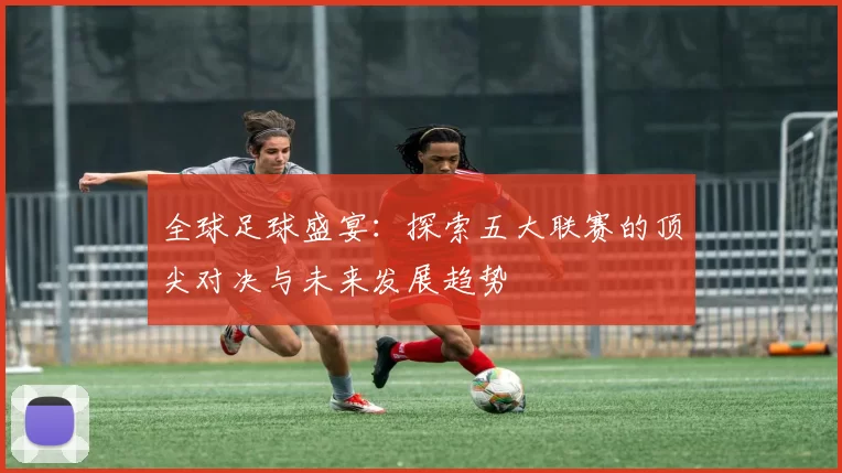 全球足球盛宴：探索五大联赛的顶尖对决与未来发展趋势