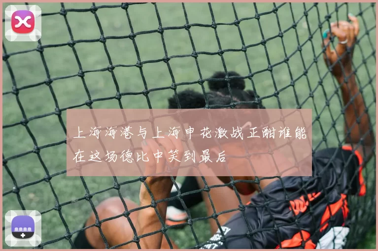 上海海港与上海申花激战正酣谁能在这场德比中笑到最后