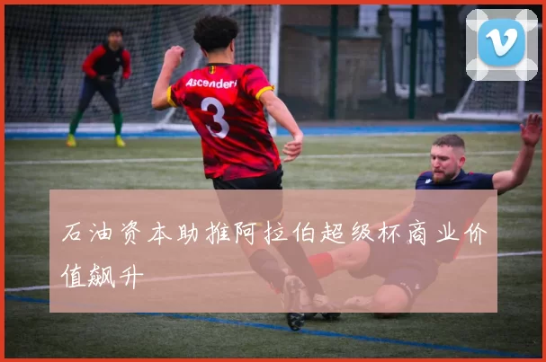 石油资本助推阿拉伯超级杯商业价值飙升