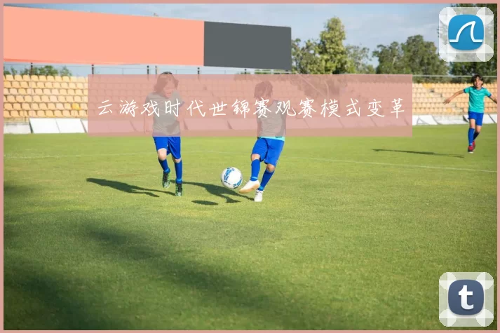 云游戏时代世锦赛观赛模式变革