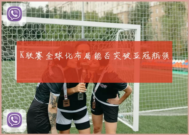 K联赛全球化布局能否突破亚冠瓶颈