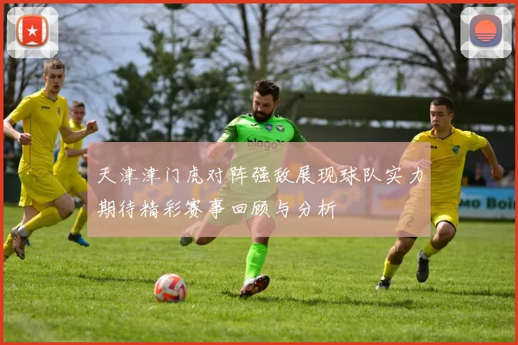 天津津门虎对阵强敌展现球队实力期待精彩赛事回顾与分析