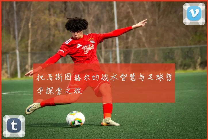 托马斯图赫尔的战术智慧与足球哲学探索之旅