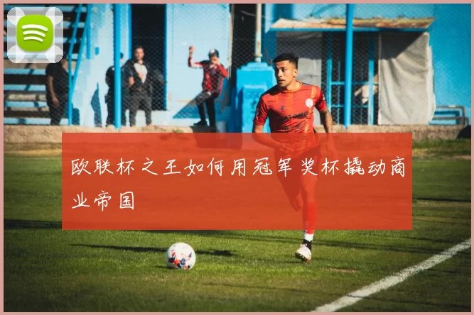 欧联杯之王如何用冠军奖杯撬动商业帝国