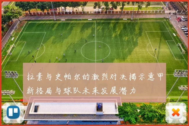 拉素与史帕尔的激烈对决揭示意甲新格局与球队未来发展潜力