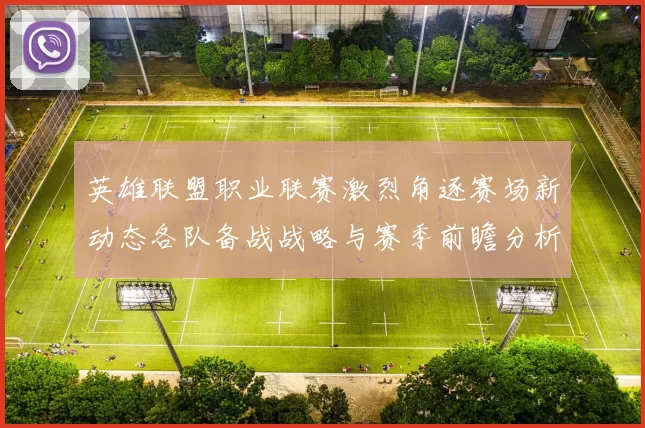 英雄联盟职业联赛激烈角逐赛场新动态各队备战战略与赛季前瞻分析