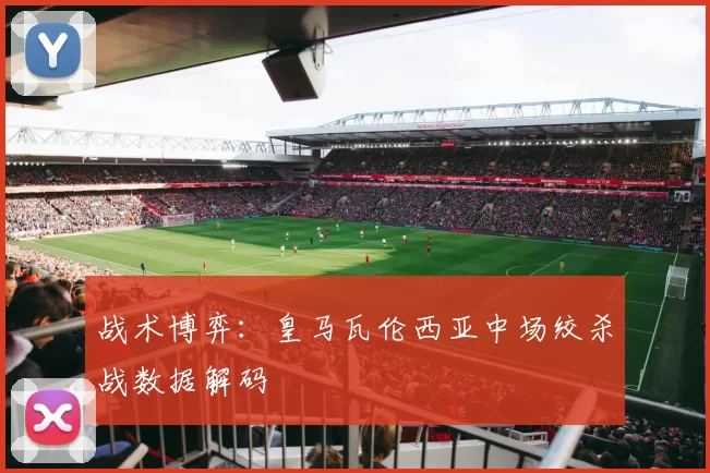 战术博弈：皇马瓦伦西亚中场绞杀战数据解码