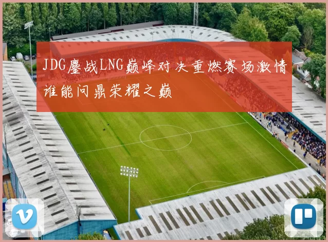 JDG鏖战LNG巅峰对决重燃赛场激情谁能问鼎荣耀之巅
