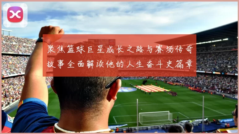 聚焦篮球巨星成长之路与赛场传奇故事全面解读他的人生奋斗史篇章