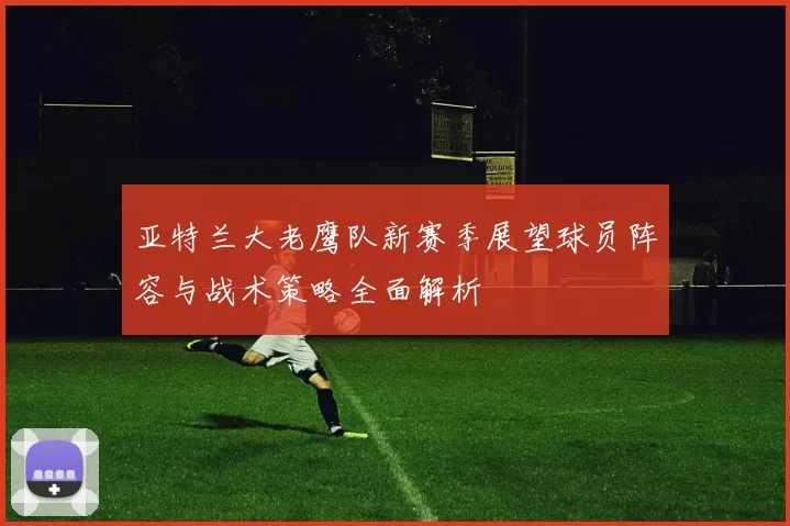 亚特兰大老鹰队新赛季展望球员阵容与战术策略全面解析