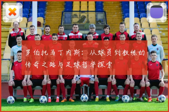 罗伯托马丁内斯：从球员到教练的传奇之路与足球哲学探索
