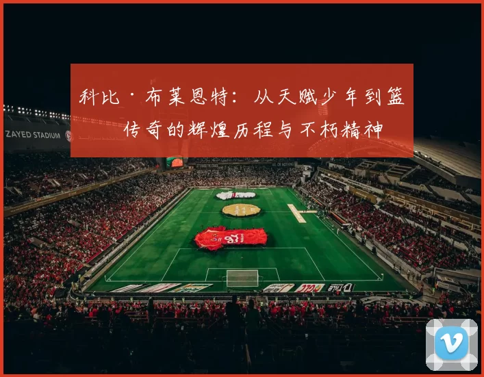 科比·布莱恩特：从天赋少年到篮球传奇的辉煌历程与不朽精神
