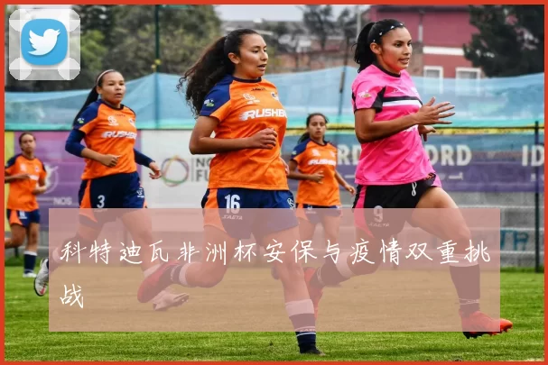 科特迪瓦非洲杯安保与疫情双重挑战