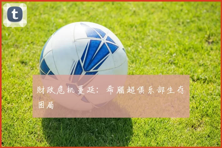 财政危机蔓延：希腊超俱乐部生存困局