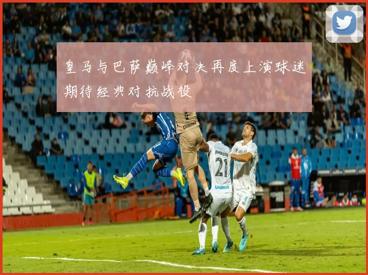 皇马与巴萨巅峰对决再度上演球迷期待经典对抗战役