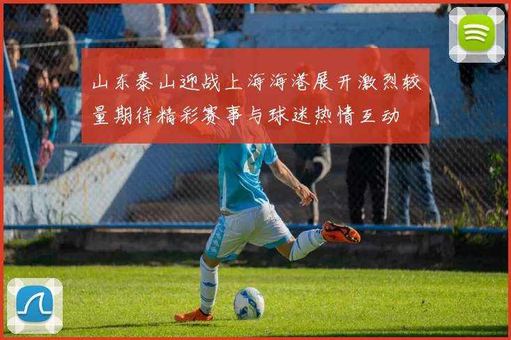 山东泰山迎战上海海港展开激烈较量期待精彩赛事与球迷热情互动