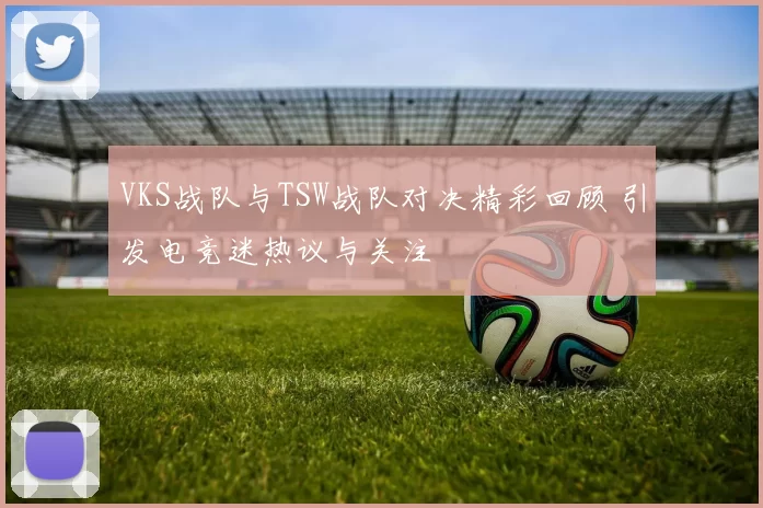VKS战队与TSW战队对决精彩回顾 引发电竞迷热议与关注